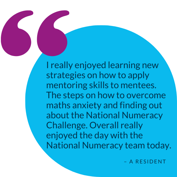 Quote from a resident saying "I really enjoyed learning new strategies on how to apply mentoring skills to mentees. The steps on how to overcome maths anxiety and finding out about the National Numeracy Challenge. Overall really enjoyed the day with the National Numeracy team today."