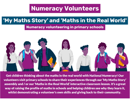 "Get children thinking about the maths in the real world with National Numeracy! Our volunteers visit primary schools to share their experiences through our 'My Maths Story' assembly and/or our 'Maths in the Real World' interactive classroom lesson. It's a great way of raising the profile of maths in schools and helping children see why they learn it, whilst demonstrating a volunteer's own skills and giving back to their community."