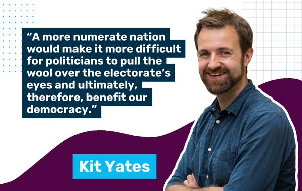 A photo of Kit with the quote "A more numerate nation would make it more difficult for politicians to pull the wool over the electorate’s eyes and ultimately, therefore, benefit our democracy."