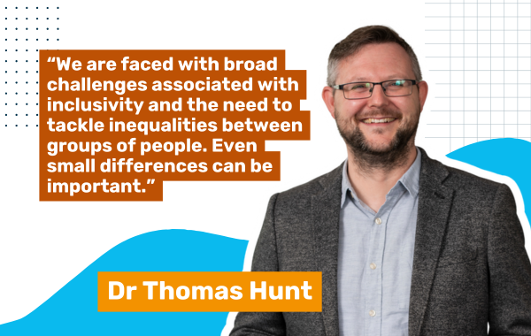 Photo of Dr Thomas Hunt with a quote saying, "We are faced with broad challenges associated with inclusivity and the need to tackle inequalities between groups of people. Even small differences can be important."