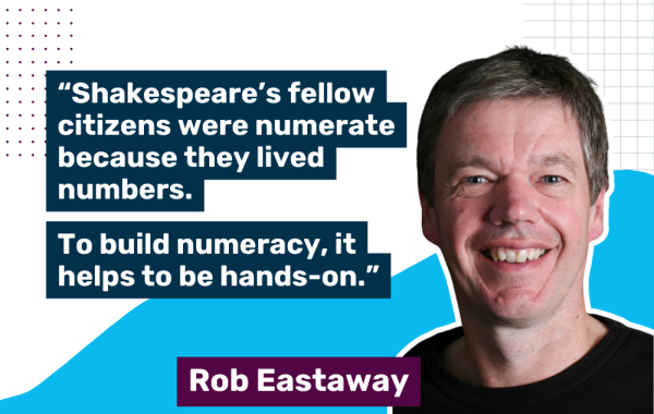 A photo of Rob Eastaway with a quote saying "“Shakespeare’s fellow citizens were numerate because they lived numbers. To build numeracy, it helps to be hands-on.”