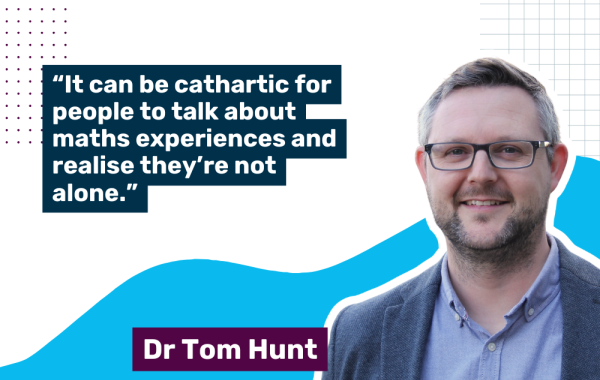 Image of Dr Tom Hunt with quote: "It can be cathartic for people to talk about maths experiences and realise they're not alone."